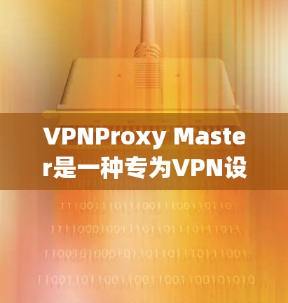 VPNProxy Master是一种专为VPN设计的工具,用于在不被特定国家或组织控制的情况下访问互联网。以下是对VPNProxy Master科学上网教程的系统总结 VPNProxy Master是一种专为VPN设计的工具,用于在不被特定国家或组织控制的情况下访问互联网。以下是对VPNProxy Master科学上网教程的系统总结