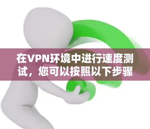 在VPN环境中进行速度测试,您可以按照以下步骤进行操作 在VPN环境中进行速度测试,您可以按照以下步骤进行操作