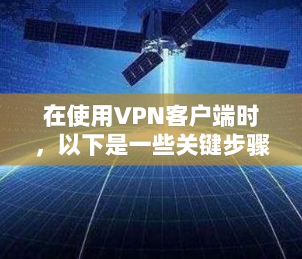 在使用VPN客户端时,以下是一些关键步骤和注意事项,帮助您更好地理解和应用 在使用VPN客户端时,以下是一些关键步骤和注意事项,帮助您更好地理解和应用