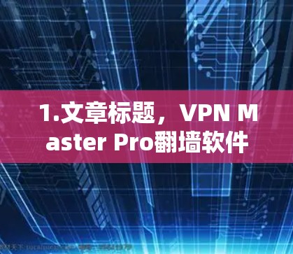 1.文章标题，VPN Master Pro翻墙软件，安全可靠，无网络连接高效使用