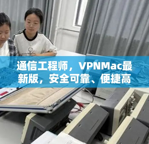通信工程师,VPNMac最新版,安全可靠、便捷高效 通信工程师,VPNMac最新版,安全可靠、便捷高效
