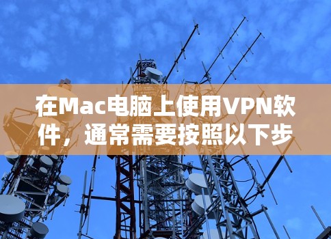 在Mac电脑上使用VPN软件,通常需要按照以下步骤操作 在Mac电脑上使用VPN软件,通常需要按照以下步骤操作