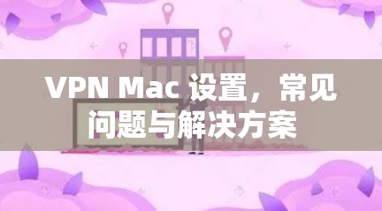 VPN Mac 设置,常见问题与解决方案 VPN Mac 设置,常见问题与解决方案