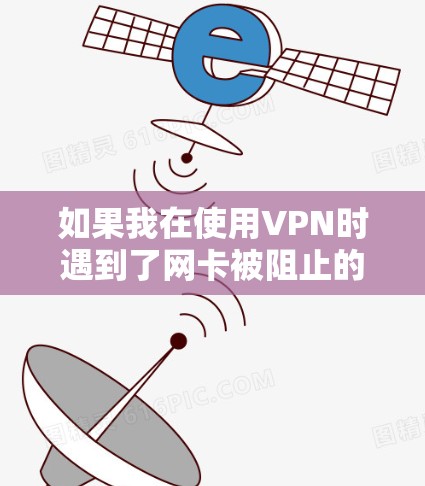 如果我在使用VPN时遇到了网卡被阻止的问题,以下是一些可能的解决方案 如果我在使用VPN时遇到了网卡被阻止的问题,以下是一些可能的解决方案