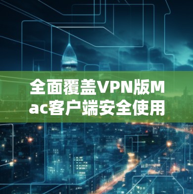全面覆盖VPN版Mac客户端安全使用,全面解析与优化方案 全面覆盖VPN版Mac客户端安全使用,全面解析与优化方案