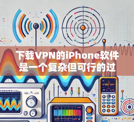 下载VPN的iPhone软件是一个复杂但可行的过程,以下是一个详细的步骤指南 下载VPN的iPhone软件是一个复杂但可行的过程,以下是一个详细的步骤指南