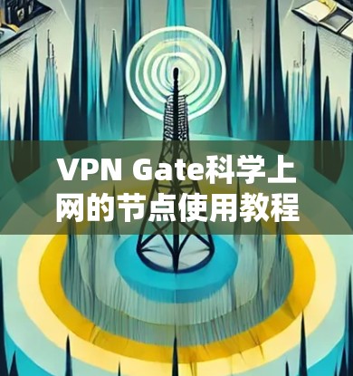 VPN Gate科学上网的节点使用教程可以分为以下几个步骤 VPN Gate科学上网的节点使用教程可以分为以下几个步骤