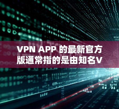VPN APP 的最新官方版通常指的是由知名VPN公司开发的官方应用。这些应用通常旨在提供安全、便捷和强大的VPN服务。以下是几个知名的VPN公司及其最新官方应用