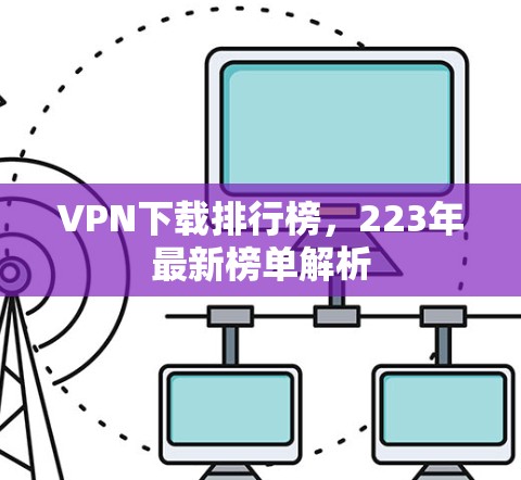 VPN下载排行榜,223年最新榜单解析 VPN下载排行榜,223年最新榜单解析