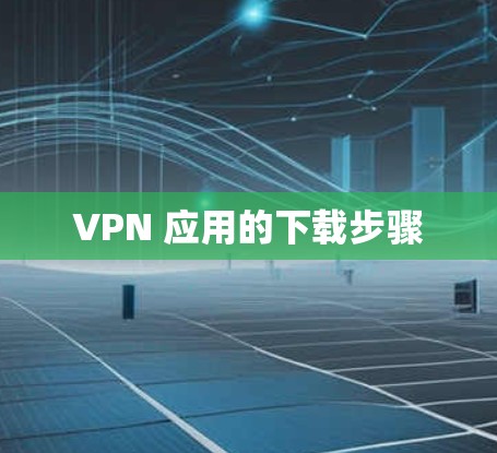VPN 应用的下载步骤 VPN 应用的下载步骤