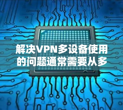解决VPN多设备使用的问题通常需要从多个方面入手,以下是一步步的解决方案 解决VPN多设备使用的问题通常需要从多个方面入手,以下是一步步的解决方案