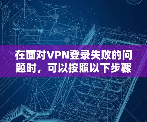 在面对VPN登录失败的问题时，可以按照以下步骤进行处理，以确保您的账户安全和登录顺利
