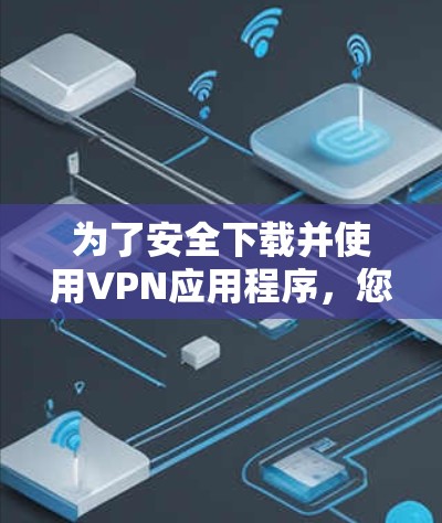 为了安全下载并使用VPN应用程序,您可以按照以下步骤进行 为了安全下载并使用VPN应用程序,您可以按照以下步骤进行