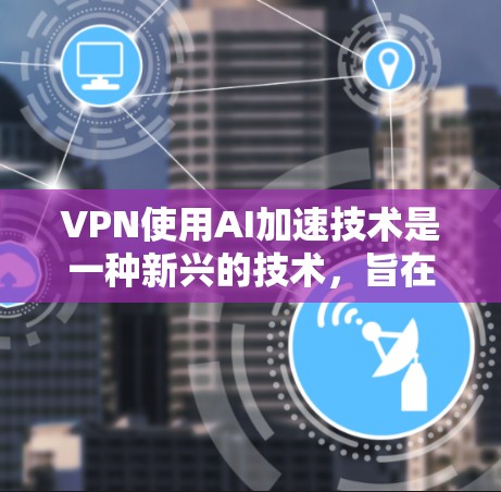 VPN使用AI加速技术是一种新兴的技术，旨在提升用户体验和网络安全性。以下是对该技术的详细分析