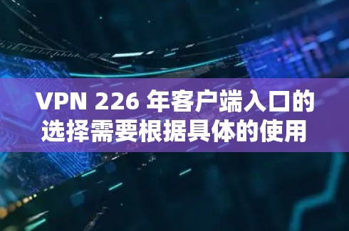 VPN 226 年客户端入口的选择需要根据具体的使用需求、预算以及对安全性的要求来决定。以下是一些推荐的VPN 226 年客户端入口，供您参考