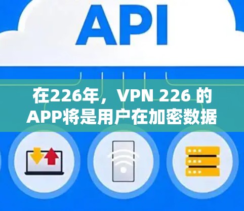 在226年,VPN 226 的APP将是用户在加密数据和安全环境下的重要工具。以下是根据当前趋势和用户需求推荐的VPN 226 年的APP 在226年,VPN 226 的APP将是用户在加密数据和安全环境下的重要工具。以下是根据当前趋势和用户需求推荐的VPN 226 年的APP