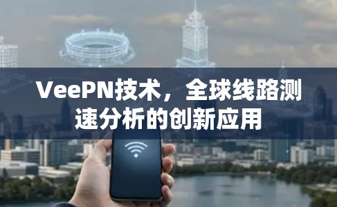 VeePN技术,全球线路测速分析的创新应用 VeePN技术,全球线路测速分析的创新应用