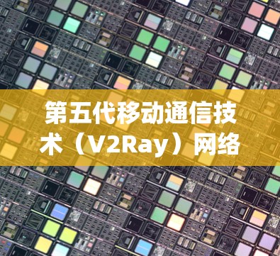 第五代移动通信技术(V2Ray)网络优化与方案 第五代移动通信技术(V2Ray)网络优化与方案