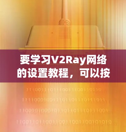要学习V2Ray网络的设置教程,可以按照以下步骤进行 要学习V2Ray网络的设置教程,可以按照以下步骤进行