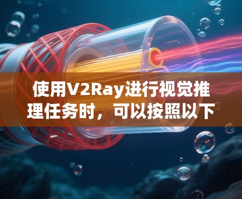 使用V2Ray进行视觉推理任务时,可以按照以下步骤进行操作 使用V2Ray进行视觉推理任务时,可以按照以下步骤进行操作
