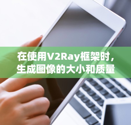 在使用V2Ray框架时，生成图像的大小和质量可能会遇到一些问题，但通过合理配置和调整参数，可以有效地解决这些问题。以下是一些常见的问题及其解决方案