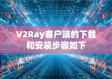 V2Ray客户端的下载和安装步骤如下 V2Ray客户端的下载和安装步骤如下