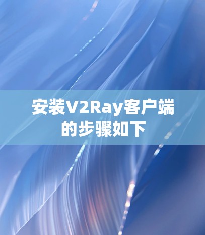 安装V2Ray客户端的步骤如下 安装V2Ray客户端的步骤如下