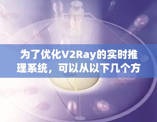 为了优化V2Ray的实时推理系统,可以从以下几个方面进行分析和改进,确保每个节点的高效运作 为了优化V2Ray的实时推理系统,可以从以下几个方面进行分析和改进,确保每个节点的高效运作