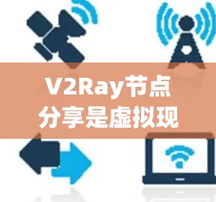 V2Ray节点分享是虚拟现实（VR）和增强现实（AR）系统中的一个重要功能，通过共享渲染资源来提高系统的效率和性能。以下是关于V2Ray节点分享的详细指南