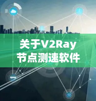 关于V2Ray节点测速软件,以下是详细的解答 关于V2Ray节点测速软件,以下是详细的解答