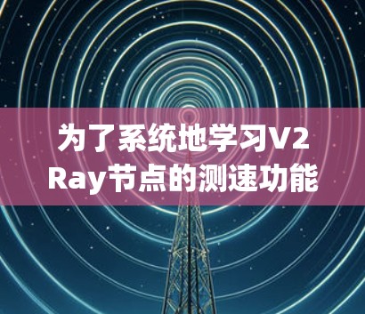 为了系统地学习V2Ray节点的测速功能,以下是一步步的指南 为了系统地学习V2Ray节点的测速功能,以下是一步步的指南