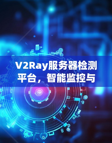 V2Ray服务器检测平台,智能监控与智能化解决方案 V2Ray服务器检测平台,智能监控与智能化解决方案