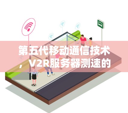 第五代移动通信技术,V2R服务器测速的创新与挑战 第五代移动通信技术,V2R服务器测速的创新与挑战