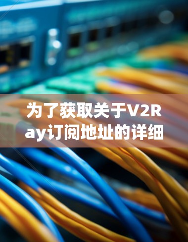 为了获取关于V2Ray订阅地址的详细信息,建议访问其官方网站或联系他们的官方客服。具体步骤如下 为了获取关于V2Ray订阅地址的详细信息,建议访问其官方网站或联系他们的官方客服。具体步骤如下
