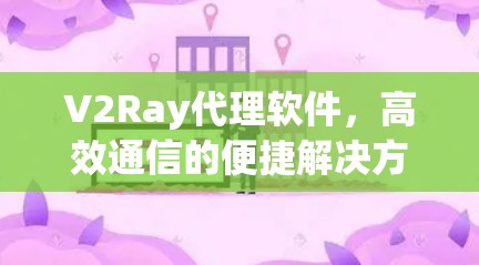 V2Ray代理软件，高效通信的便捷解决方案