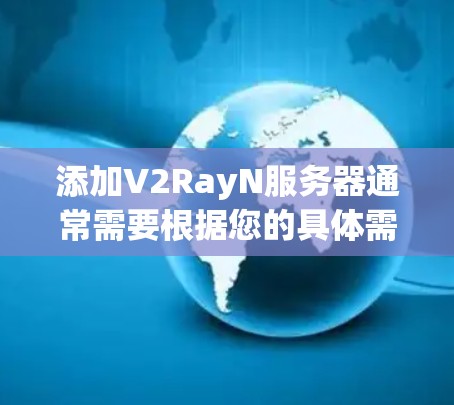 添加V2RayN服务器通常需要根据您的具体需求和平台的配置进行。以下是一些常见的步骤和注意事项,帮助您进行服务器添加 添加V2RayN服务器通常需要根据您的具体需求和平台的配置进行。以下是一些常见的步骤和注意事项,帮助您进行服务器添加