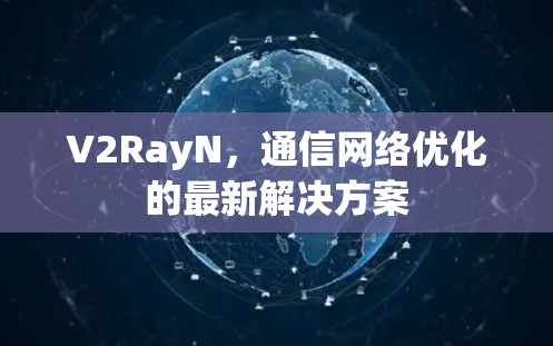V2RayN,通信网络优化的最新解决方案 V2RayN,通信网络优化的最新解决方案
