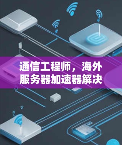 通信工程师,海外服务器加速器解决方案 通信工程师,海外服务器加速器解决方案