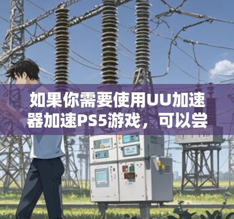 如果你需要使用UU加速器加速PS5游戏，可以尝试以下方法