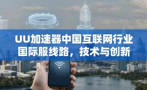 UU加速器中国互联网行业国际服线路，技术与创新的深度融合