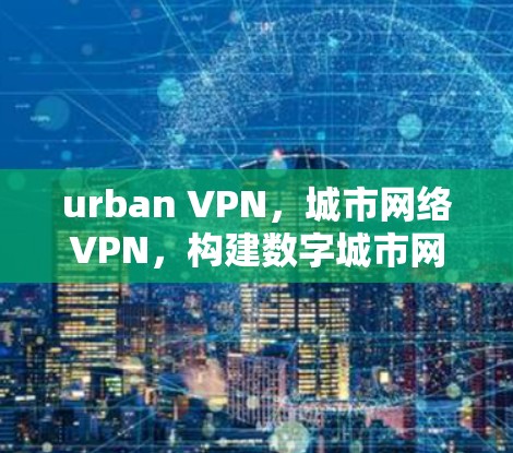 urban VPN,城市网络VPN,构建数字城市网的路径 urban VPN,城市网络VPN,构建数字城市网的路径
