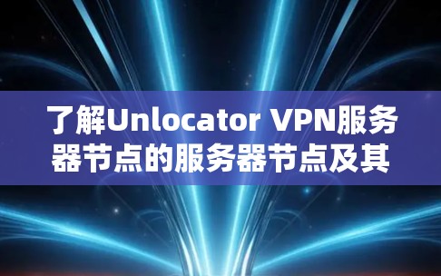 了解Unlocator VPN服务器节点的服务器节点及其速度测试情况需要基于以下几个步骤进行分析 了解Unlocator VPN服务器节点的服务器节点及其速度测试情况需要基于以下几个步骤进行分析