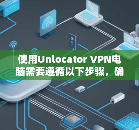 使用Unlocator VPN电脑需要遵循以下步骤,确保安全和有效 使用Unlocator VPN电脑需要遵循以下步骤,确保安全和有效