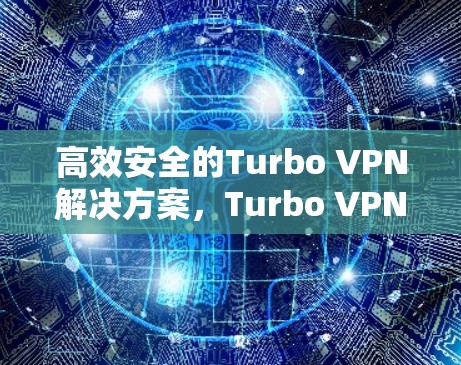高效安全的Turbo VPN解决方案，Turbo VPN安卓最新版推荐