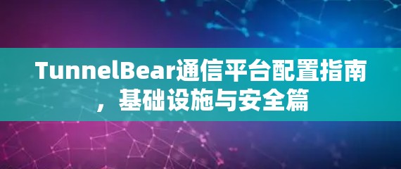 TunnelBear通信平台配置指南,基础设施与安全篇 TunnelBear通信平台配置指南,基础设施与安全篇