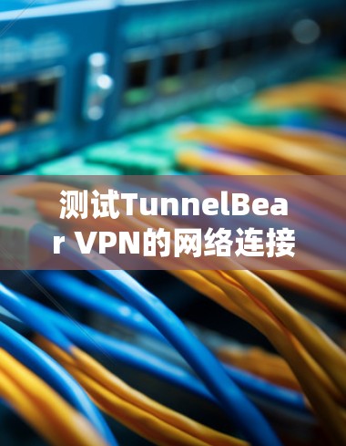 测试TunnelBear VPN的网络连接,可以按照以下步骤进行 测试TunnelBear VPN的网络连接,可以按照以下步骤进行