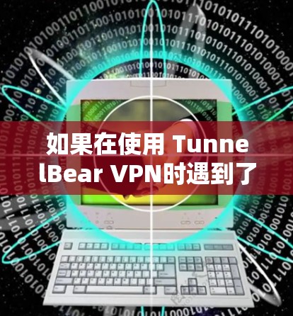 如果在使用 TunnelBear VPN时遇到了更新失败的问题，可以按照以下步骤进行排查和解决