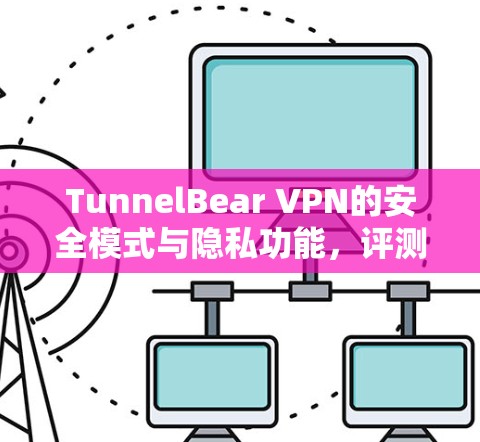 TunnelBear VPN的安全模式与隐私功能,评测与展望 TunnelBear VPN的安全模式与隐私功能,评测与展望