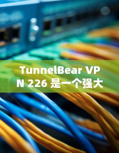 TunnelBear VPN 226 是一个强大的VPN软件,适合需要访问大量网站的用户。以下是一个详细的使用步骤指南 TunnelBear VPN 226 是一个强大的VPN软件,适合需要访问大量网站的用户。以下是一个详细的使用步骤指南