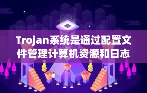 Trojan系统是通过配置文件管理计算机资源和日志管理的系统。以下是详细的配置文件结构和内容 Trojan系统是通过配置文件管理计算机资源和日志管理的系统。以下是详细的配置文件结构和内容
